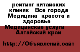 рейтинг китайских клиник - Все города Медицина, красота и здоровье » Медицинские услуги   . Алтайский край